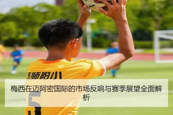 梅西在迈阿密国际的市场反响与赛季展望全面解析